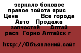 зеркало боковое правое тойота ярис › Цена ­ 5 000 - Все города Авто » Продажа запчастей   . Алтай респ.,Горно-Алтайск г.